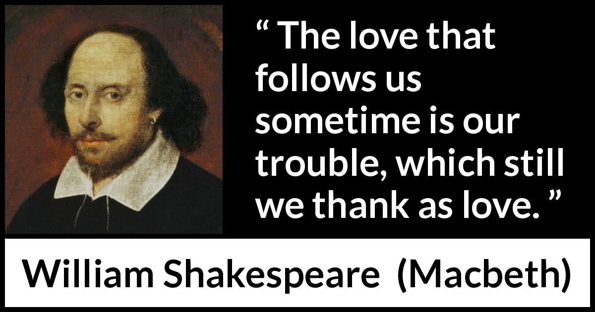 William Shakespeare quote about love from Macbeth - The love that follows us sometime is our trouble, which still we thank as love.