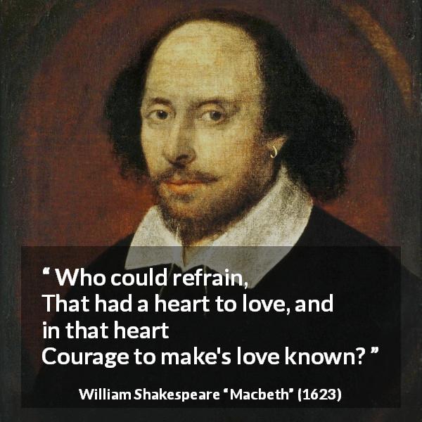 William Shakespeare quote about love from Macbeth - Who could refrain,
That had a heart to love, and in that heart
Courage to make's love known?
