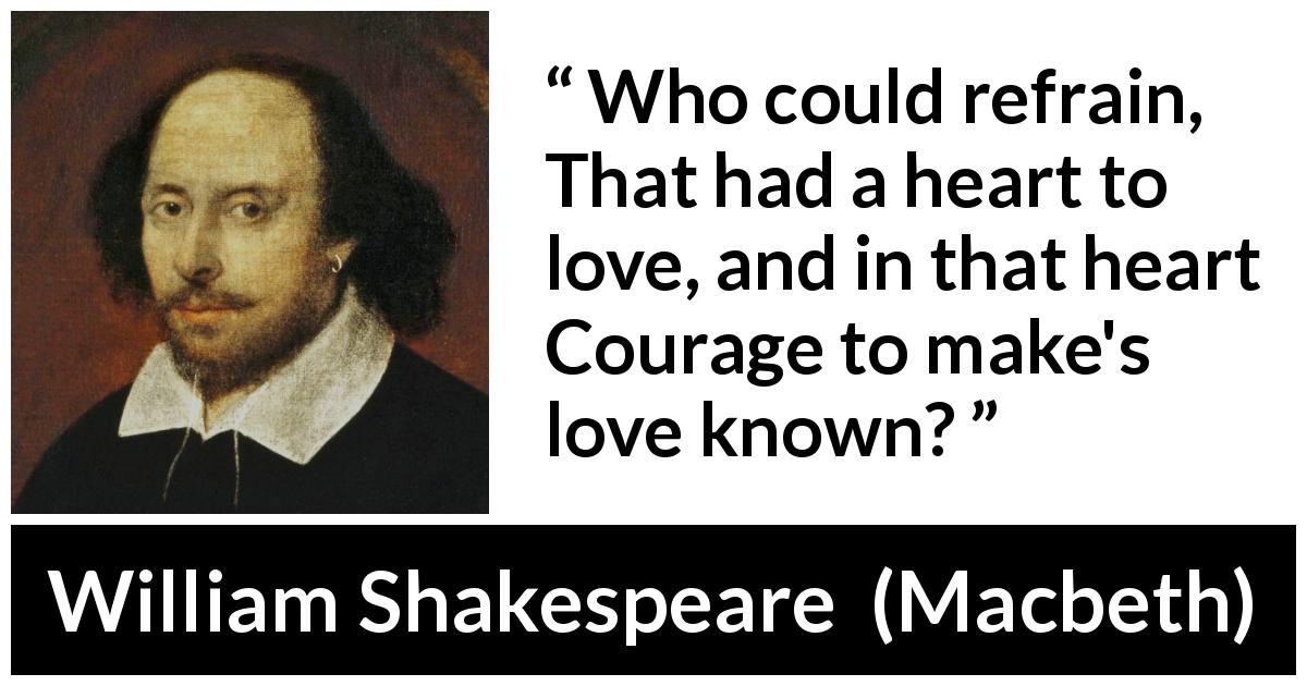 William Shakespeare quote about love from Macbeth - Who could refrain,
That had a heart to love, and in that heart
Courage to make's love known?