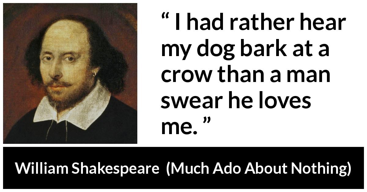 William Shakespeare quote about love from Much Ado About Nothing - I had rather hear my dog bark at a crow than a man swear he loves me.