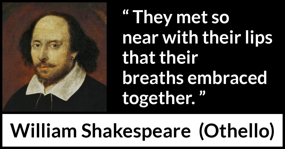 William Shakespeare quote about love from Othello - They met so near with their lips that their breaths embraced together.