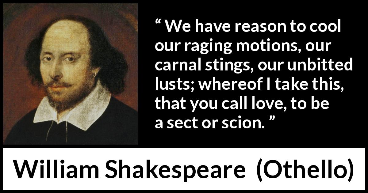 William Shakespeare quote about love from Othello - We have reason to cool our raging motions, our carnal stings, our unbitted lusts; whereof I take this, that you call love, to be a sect or scion.