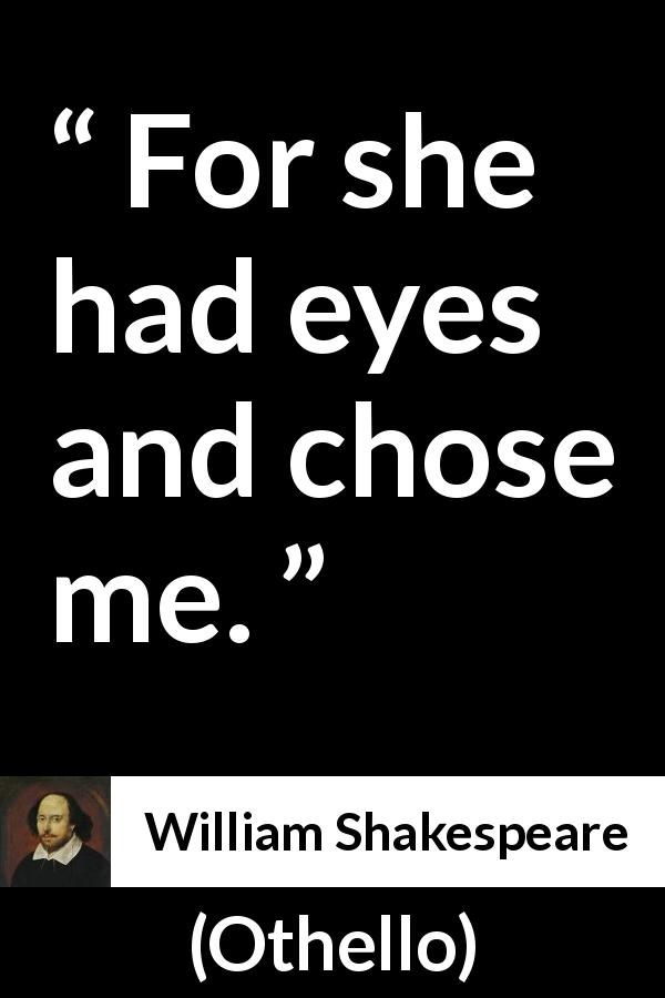 William Shakespeare quote about love from Othello - For she had eyes and chose me.