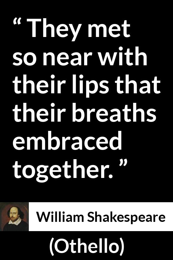 William Shakespeare quote about love from Othello - They met so near with their lips that their breaths embraced together.