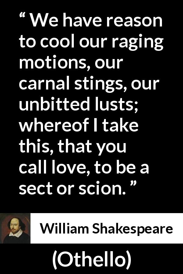 William Shakespeare quote about love from Othello - We have reason to cool our raging motions, our carnal stings, our unbitted lusts; whereof I take this, that you call love, to be a sect or scion.