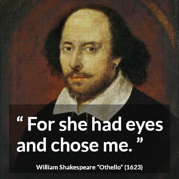 William Shakespeare quote about love from Othello - For she had eyes and chose me.