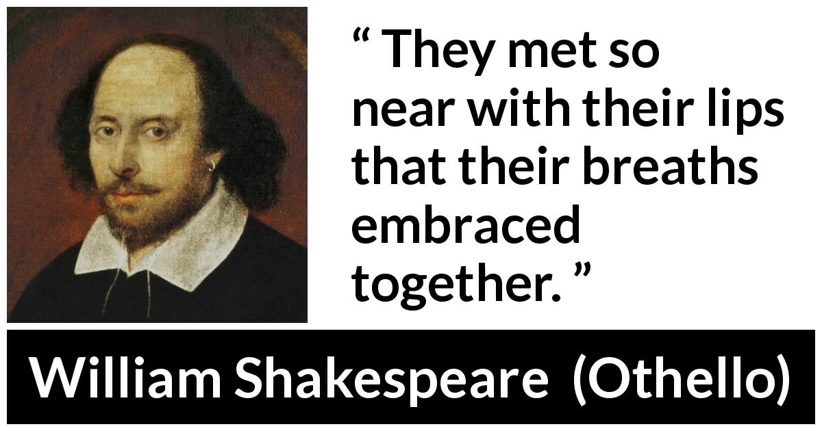 William Shakespeare quote about love from Othello - They met so near with their lips that their breaths embraced together.