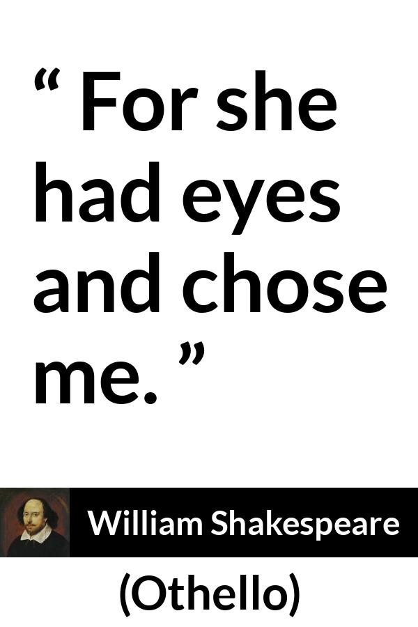 William Shakespeare quote about love from Othello - For she had eyes and chose me.