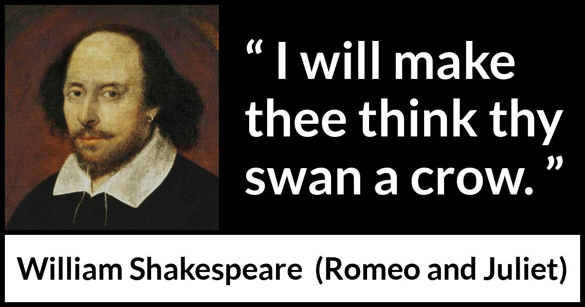 William Shakespeare quote about love from Romeo and Juliet - I will make thee think thy swan a crow.