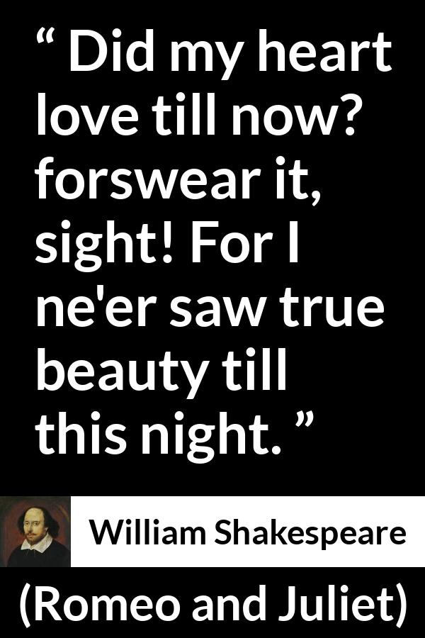 William Shakespeare quote about love from Romeo and Juliet - Did my heart love till now? forswear it, sight! For I ne'er saw true beauty till this night.