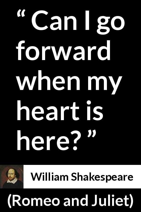 William Shakespeare quote about love from Romeo and Juliet - Can I go forward when my heart is here?