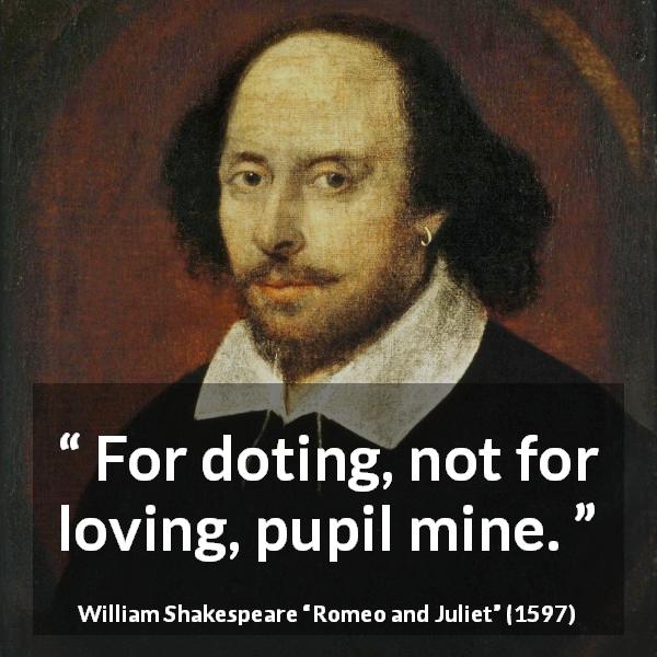 William Shakespeare quote about love from Romeo and Juliet - For doting, not for loving, pupil mine.