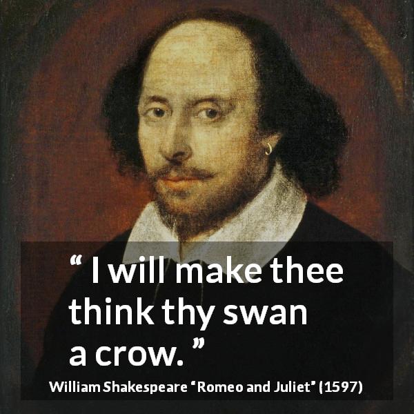William Shakespeare quote about love from Romeo and Juliet - I will make thee think thy swan a crow.