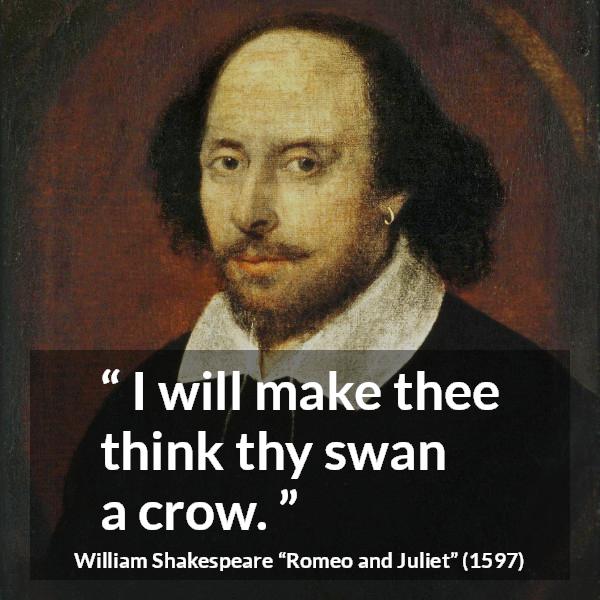 William Shakespeare quote about love from Romeo and Juliet - I will make thee think thy swan a crow.