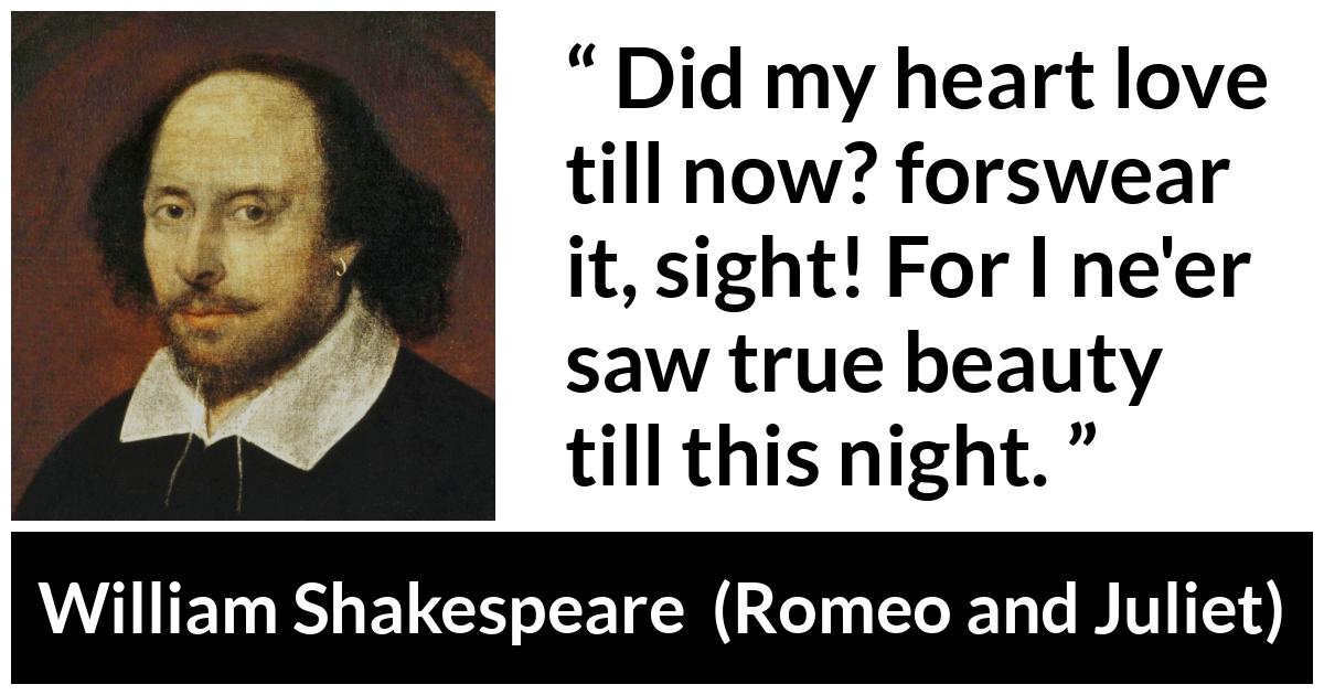 William Shakespeare quote about love from Romeo and Juliet - Did my heart love till now? forswear it, sight! For I ne'er saw true beauty till this night.