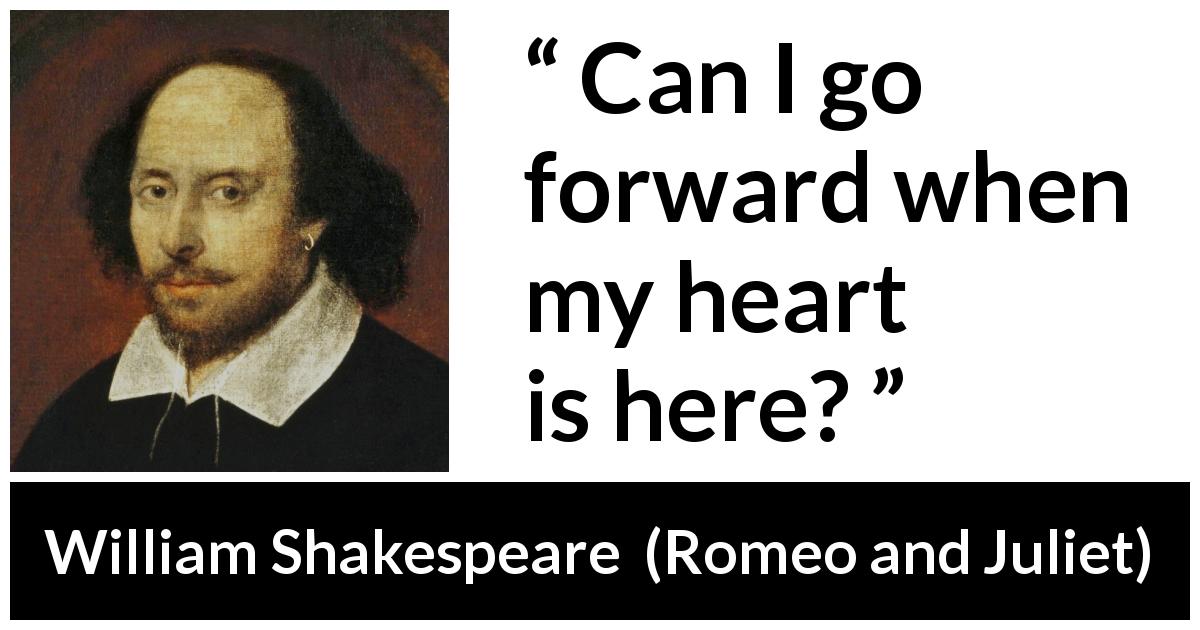William Shakespeare quote about love from Romeo and Juliet - Can I go forward when my heart is here?