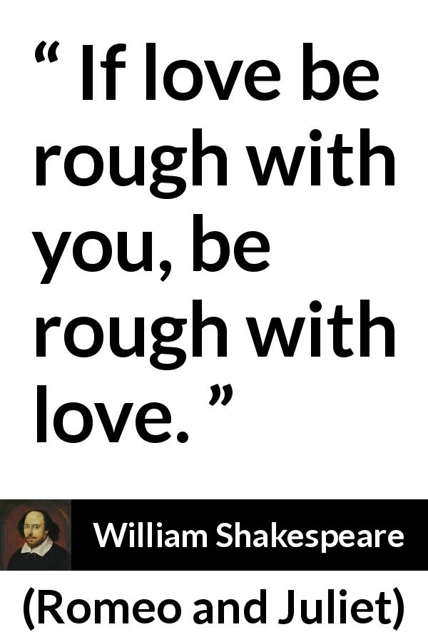 William Shakespeare quote about love from Romeo and Juliet - If love be rough with you, be rough with love.