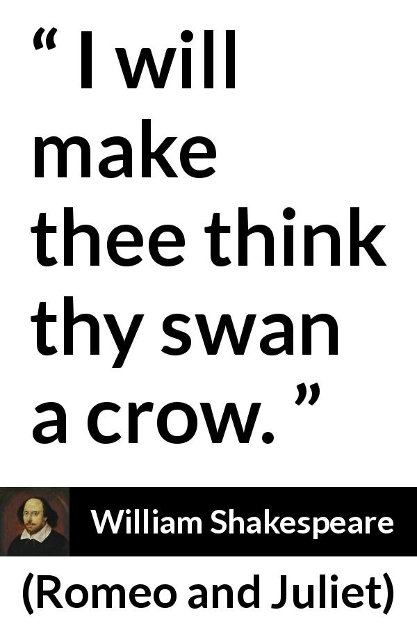 William Shakespeare quote about love from Romeo and Juliet - I will make thee think thy swan a crow.