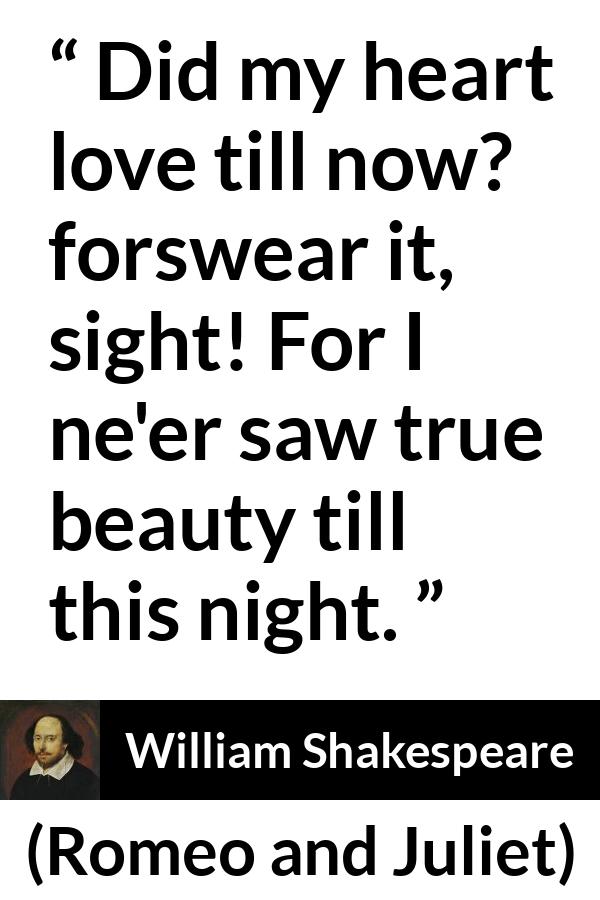 William Shakespeare quote about love from Romeo and Juliet - Did my heart love till now? forswear it, sight! For I ne'er saw true beauty till this night.