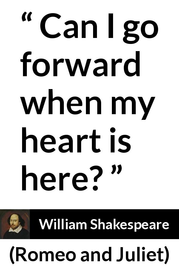 William Shakespeare quote about love from Romeo and Juliet - Can I go forward when my heart is here?