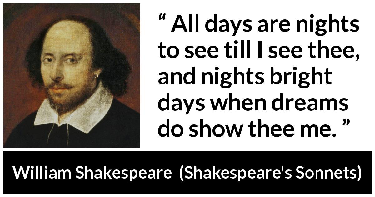 William Shakespeare quote about love from Shakespeare's Sonnets - All days are nights to see till I see thee, and nights bright days when dreams do show thee me.