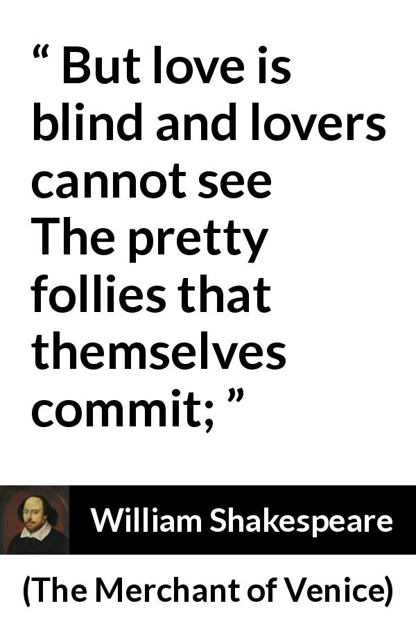 William Shakespeare quote about love from The Merchant of Venice - But love is blind and lovers cannot see
The pretty follies that themselves commit;