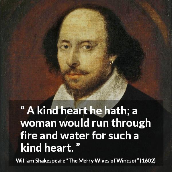 William Shakespeare quote about love from The Merry Wives of Windsor - A kind heart he hath; a woman would run through fire and water for such a kind heart.