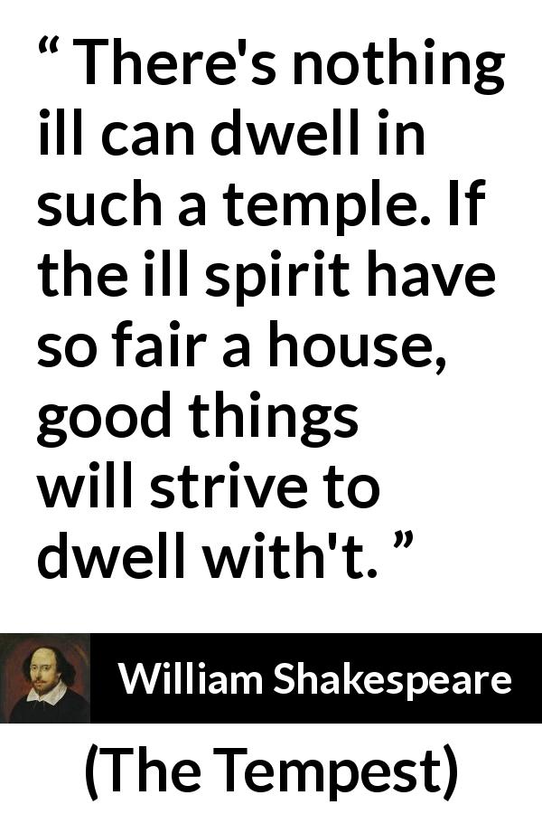 William Shakespeare quote about love from The Tempest - There's nothing ill can dwell in such a temple. If the ill spirit have so fair a house, good things will strive to dwell with't.