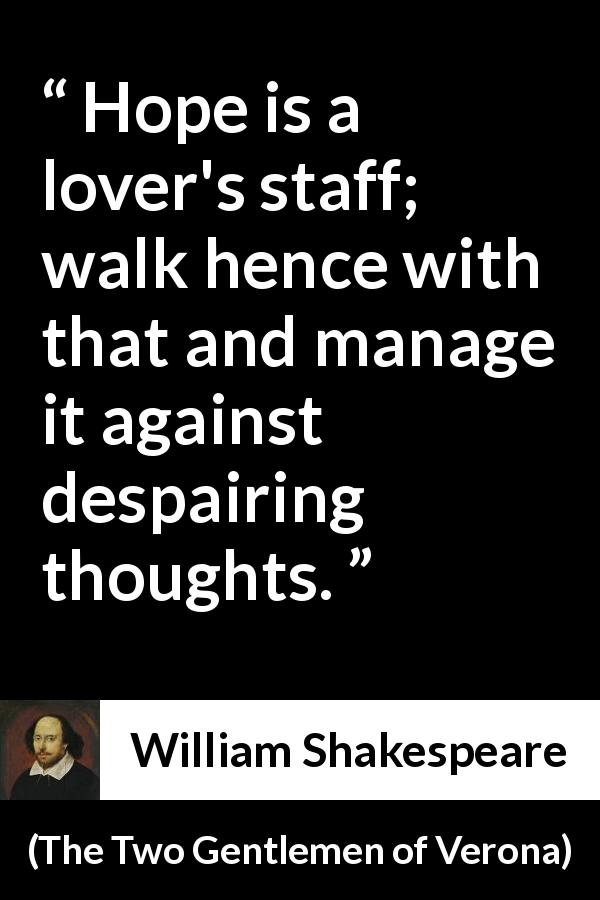 William Shakespeare quote about love from The Two Gentlemen of Verona - Hope is a lover's staff; walk hence with that and manage it against despairing thoughts.