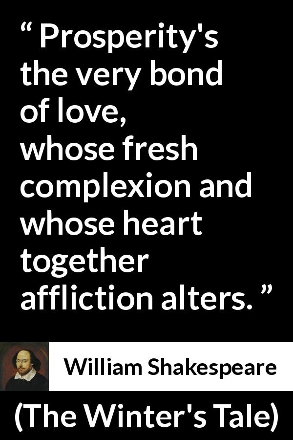 William Shakespeare quote about love from The Winter's Tale - Prosperity's the very bond of love, whose fresh complexion and whose heart together affliction alters.