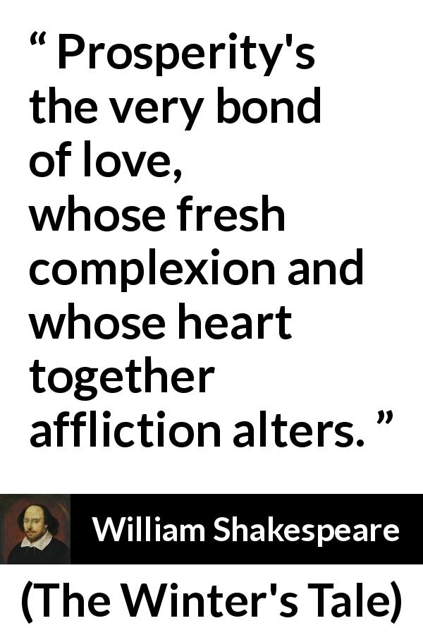 William Shakespeare quote about love from The Winter's Tale - Prosperity's the very bond of love, whose fresh complexion and whose heart together affliction alters.