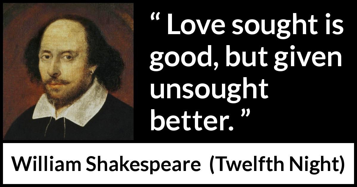 William Shakespeare quote about love from Twelfth Night - Love sought is good, but given unsought better.