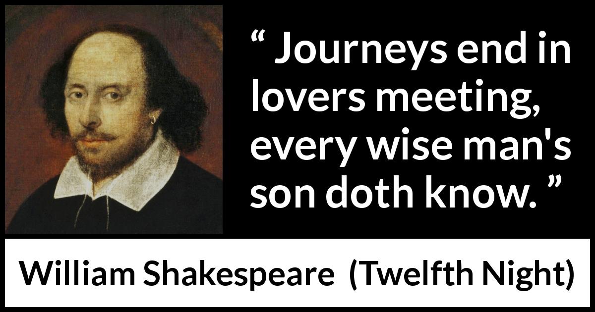 William Shakespeare quote about love from Twelfth Night - Journeys end in lovers meeting, every wise man's son doth know.