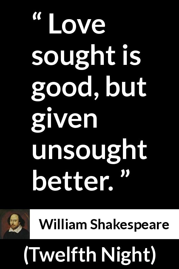 William Shakespeare quote about love from Twelfth Night - Love sought is good, but given unsought better.