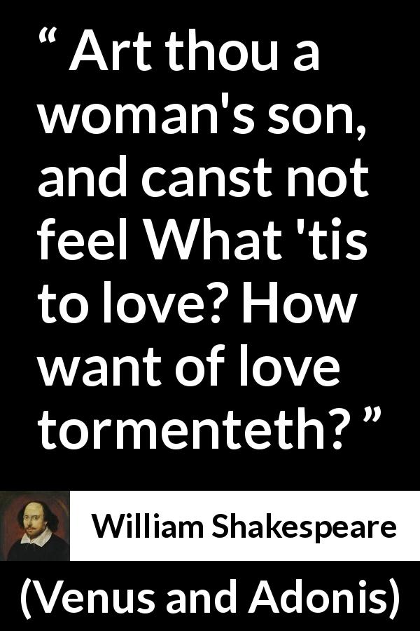 William Shakespeare quote about love from Venus and Adonis - Art thou a woman's son, and canst not feel What 'tis to love? How want of love tormenteth?