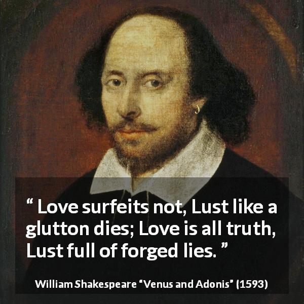 William Shakespeare quote about love from Venus and Adonis - Love surfeits not, Lust like a glutton dies; Love is all truth, Lust full of forged lies.