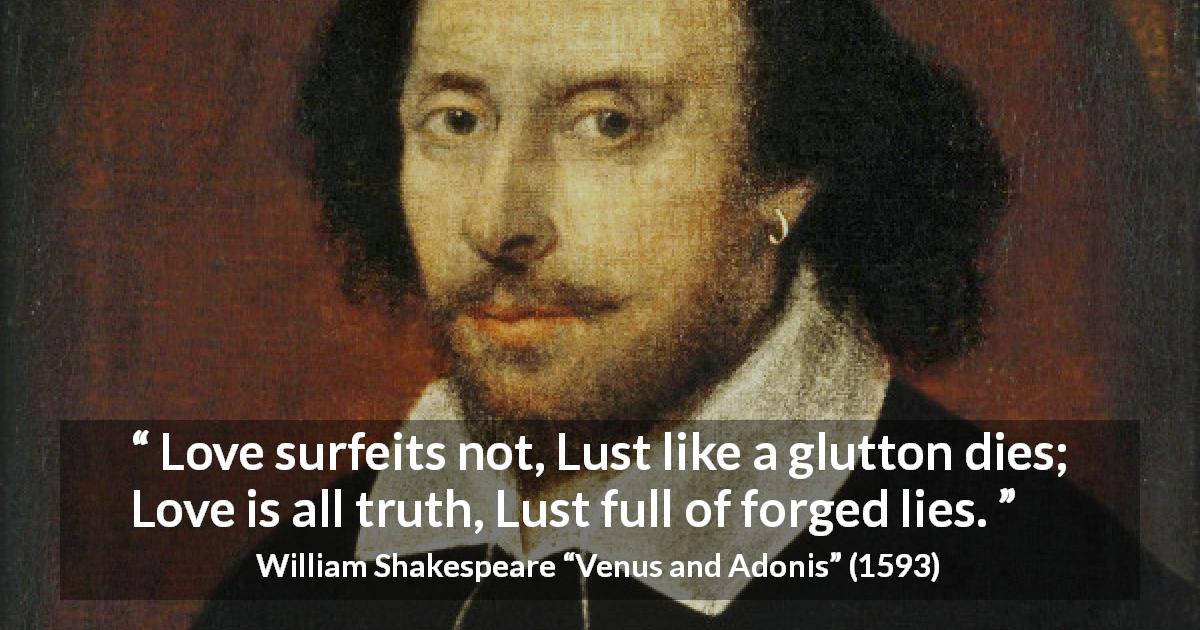 William Shakespeare quote about love from Venus and Adonis - Love surfeits not, Lust like a glutton dies; Love is all truth, Lust full of forged lies.