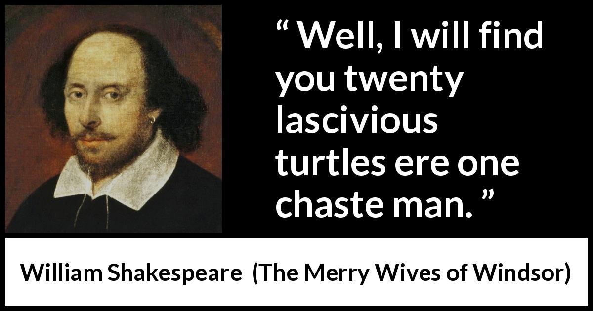 William Shakespeare quote about lust from The Merry Wives of Windsor - Well, I will find you twenty lascivious turtles ere one chaste man.