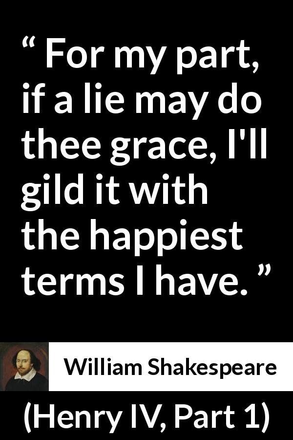 William Shakespeare quote about lying from Henry IV, Part 1 - For my part, if a lie may do thee grace, I'll gild it with the happiest terms I have.