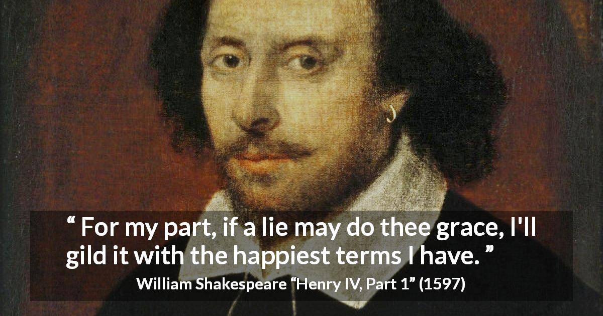 William Shakespeare quote about lying from Henry IV, Part 1 - For my part, if a lie may do thee grace, I'll gild it with the happiest terms I have.