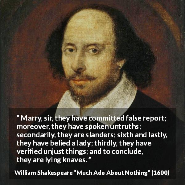 William Shakespeare quote about lying from Much Ado About Nothing - Marry, sir, they have committed false report; moreover, they have spoken untruths; secondarily, they are slanders; sixth and lastly, they have belied a lady; thirdly, they have verified unjust things; and to conclude, they are lying knaves.