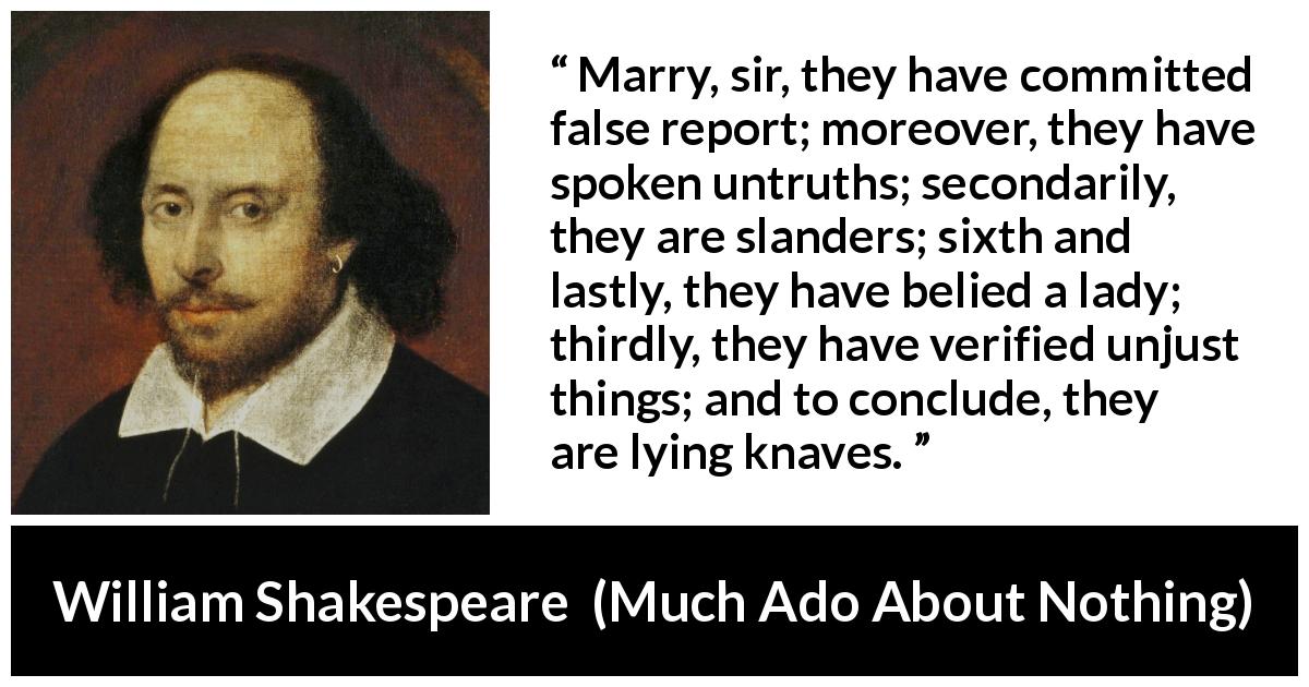 William Shakespeare quote about lying from Much Ado About Nothing - Marry, sir, they have committed false report; moreover, they have spoken untruths; secondarily, they are slanders; sixth and lastly, they have belied a lady; thirdly, they have verified unjust things; and to conclude, they are lying knaves.