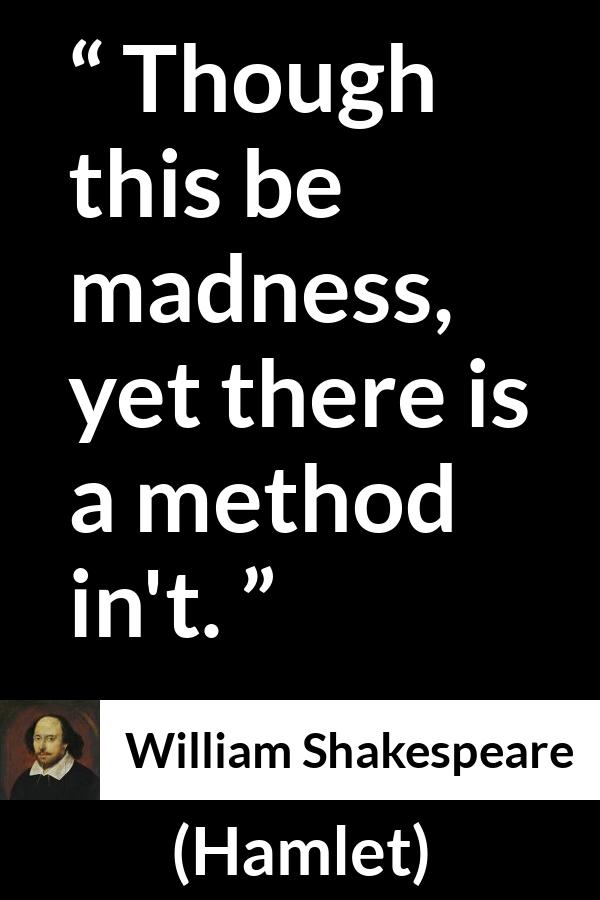 William Shakespeare quote about madness from Hamlet - Though this be madness, yet there is a method in't.