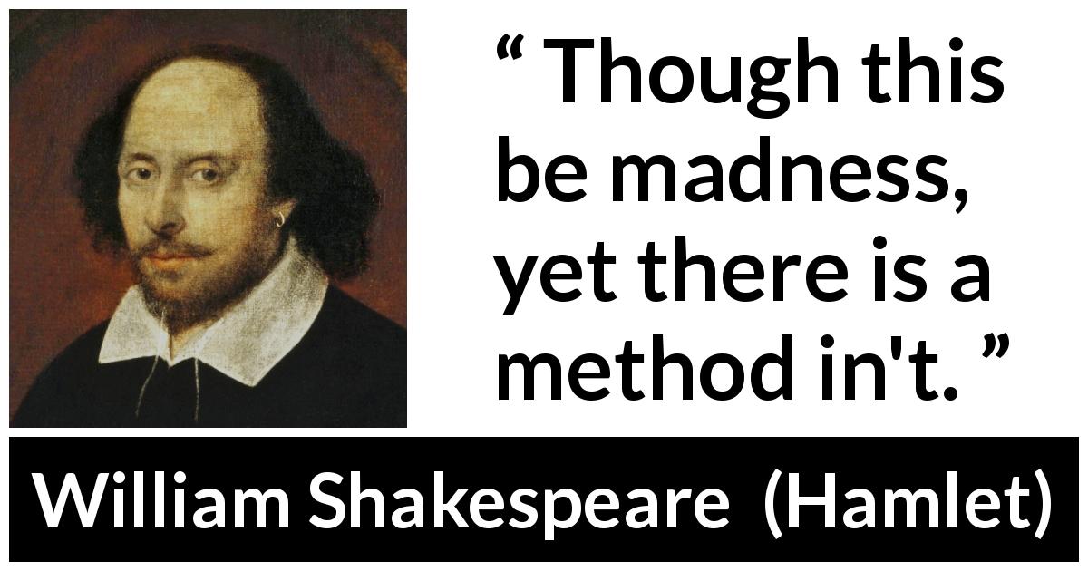 William Shakespeare quote about madness from Hamlet - Though this be madness, yet there is a method in't.