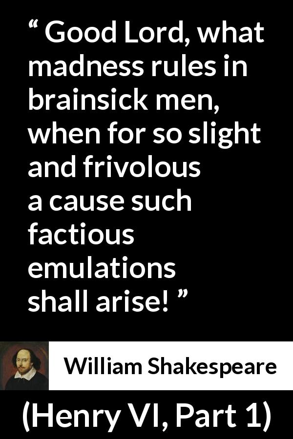 William Shakespeare quote about madness from Henry VI, Part 1 - Good Lord, what madness rules in brainsick men, when for so slight and frivolous a cause such factious emulations shall arise!