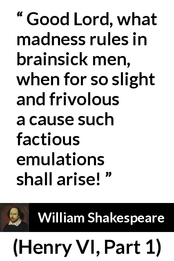 William Shakespeare quote about madness from Henry VI, Part 1 - Good Lord, what madness rules in brainsick men, when for so slight and frivolous a cause such factious emulations shall arise!