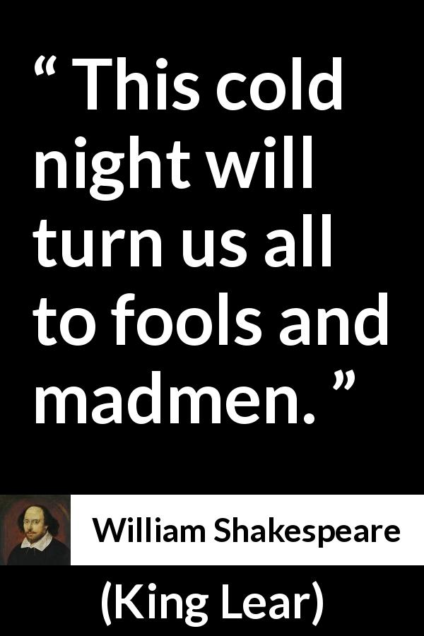 William Shakespeare quote about madness from King Lear - This cold night will turn us all to fools and madmen.