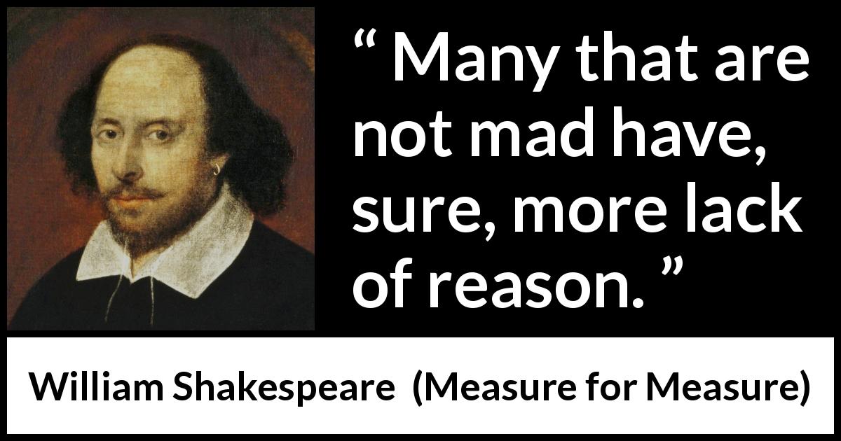 William Shakespeare quote about madness from Measure for Measure - Many that are not mad have, sure, more lack of reason.