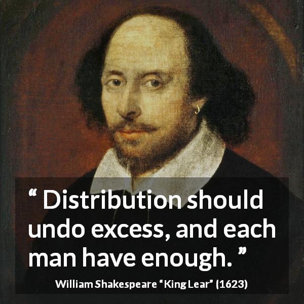 William Shakespeare quote about man from King Lear - Distribution should undo excess, and each man have enough.
