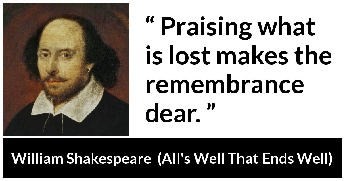 William Shakespeare quote about memory from All's Well That Ends Well - Praising what is lost makes the remembrance dear.